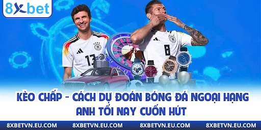 Kèo chấp - Cách dự đoán bóng đá Ngoại hạng Anh tối nay cuốn hút