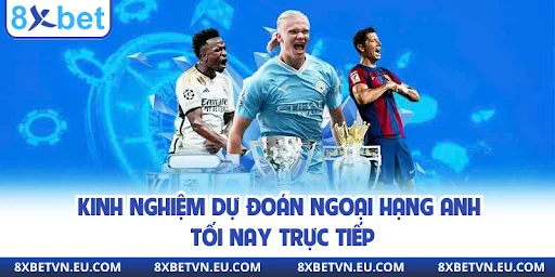 Kinh nghiệm dự đoán Ngoại hạng Anh tối nay trực tiếp