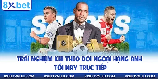 Trải nghiệm khi theo dõi Ngoại hạng Anh tối nay trực tiếp