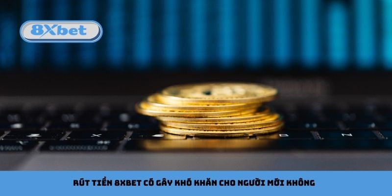 Rút Tiền 8xbet Có Gây Khó Khăn Cho Người Mới Không